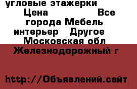 угловые этажерки700-1400 › Цена ­ 700-1400 - Все города Мебель, интерьер » Другое   . Московская обл.,Железнодорожный г.